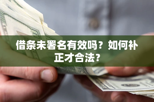 济南借条未署名有效吗？如何补正才合法？