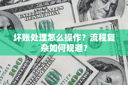 济南坏账处理怎么操作？流程复杂如何规避？