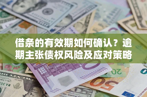 济南借条的有效期如何确认？逾期主张债权风险及应对策略？
