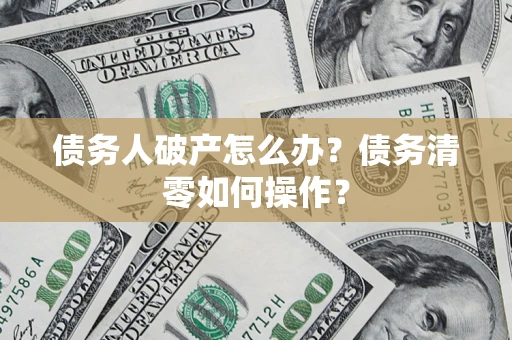 济南债务人破产怎么办？债务清零如何操作？