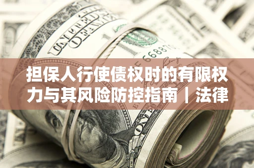 济南担保人行使债权时的有限权力与其风险防控指南｜法律实务解析