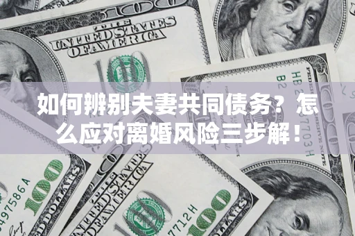 济南如何辨别夫妻共同债务？怎么应对离婚风险三步解！