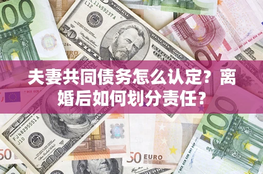 济南夫妻共同债务怎么认定？离婚后如何划分责任？