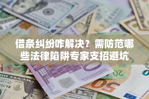 济南借条纠纷咋解决？需防范哪些法律陷阱专家支招避坑