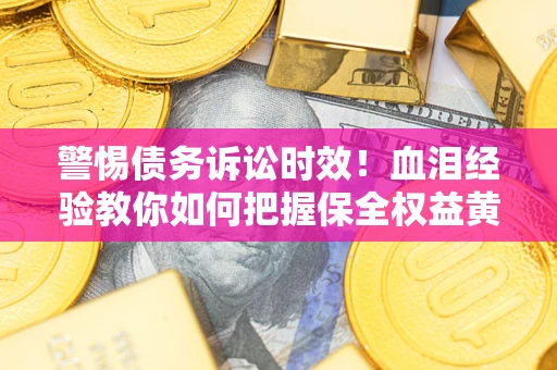 济南警惕债务诉讼时效！血泪经验教你如何把握保全权益黄金期