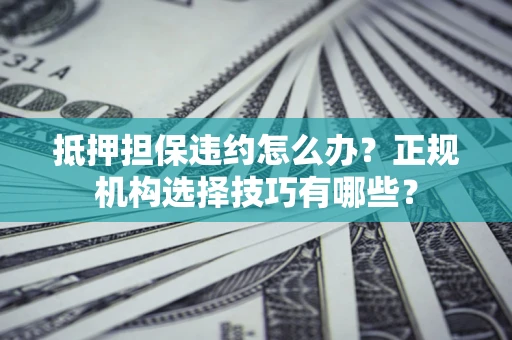 济南抵押担保违约怎么办？正规机构选择技巧有哪些？