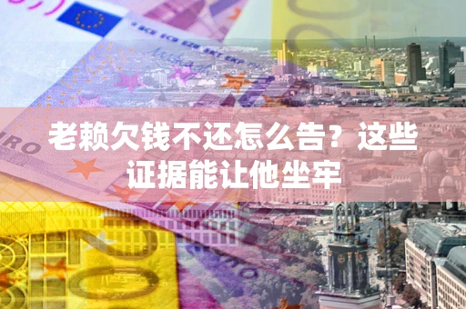 济南老赖欠钱不还怎么告？这些证据能让他坐牢