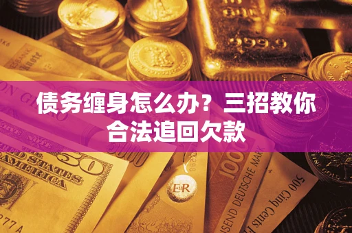 济南债务缠身怎么办？三招教你合法追回欠款