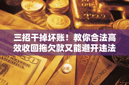 济南三招干掉坏账！教你合法高效收回拖欠款又能避开违法雷区