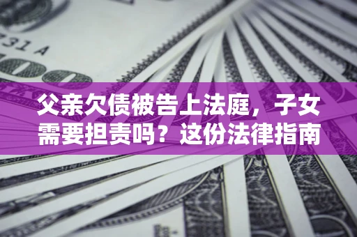 济南父亲欠债被告上法庭，子女需要担责吗？这份法律指南必须看完