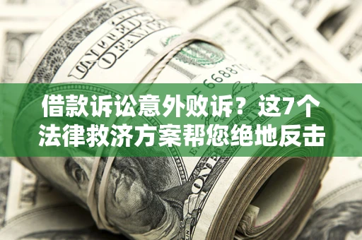 济南借款诉讼意外败诉？这7个法律救济方案帮您绝地反击！