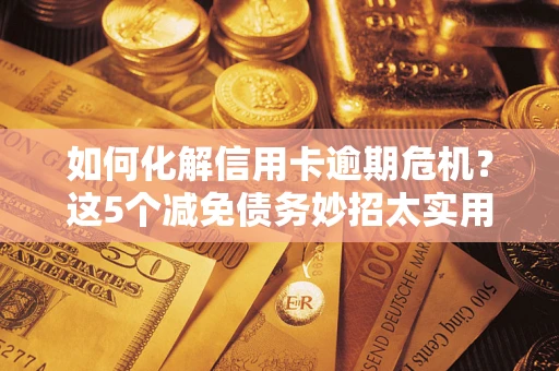济南如何化解信用卡逾期危机？这5个减免债务妙招太实用