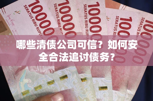 济南哪些清债公司可信？如何安全合法追讨债务？