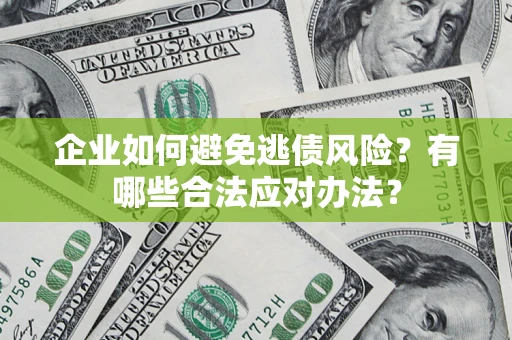 济南企业如何避免逃债风险？有哪些合法应对办法？
