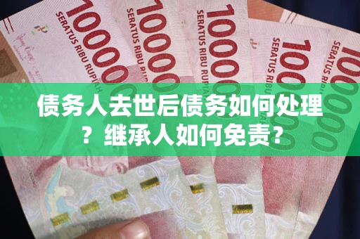 济南债务人去世后债务如何处理？继承人如何免责？