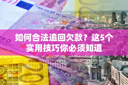济南如何合法追回欠款？这5个实用技巧你必须知道
