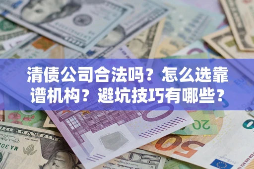 济南清债公司合法吗？怎么选靠谱机构？避坑技巧有哪些？