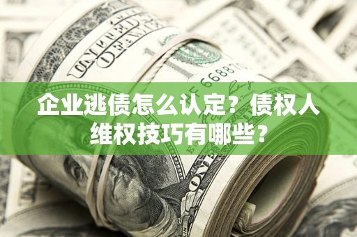 济南企业逃债怎么认定？债权人维权技巧有哪些？