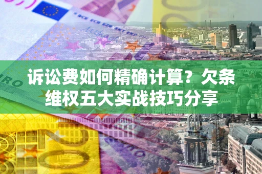 济南诉讼费如何精确计算？欠条维权五大实战技巧分享