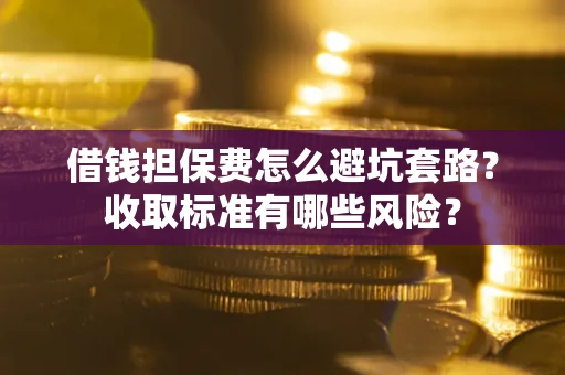 济南借钱担保费怎么避坑套路?收取标准有哪些风险? 济南借钱担保费怎么避坑套路?收取标准有哪些风险?