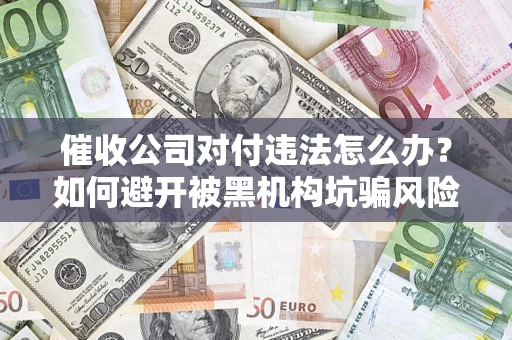 济南催收公司对付违法怎么办？如何避开被黑机构坑骗风险