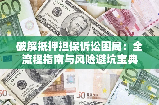 济南破解抵押担保诉讼困局：全流程指南与风险避坑宝典