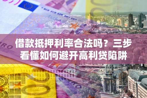 济南借款抵押利率合法吗？三步看懂如何避开高利贷陷阱