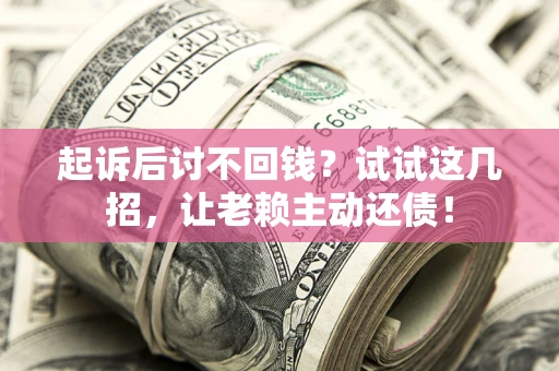 济南起诉后讨不回钱？试试这几招，让老赖主动还债！