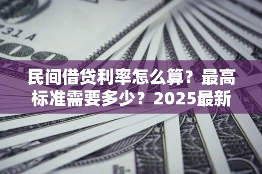 济南民间借贷利率怎么算？最高标准需要多少？2025最新避坑指南
