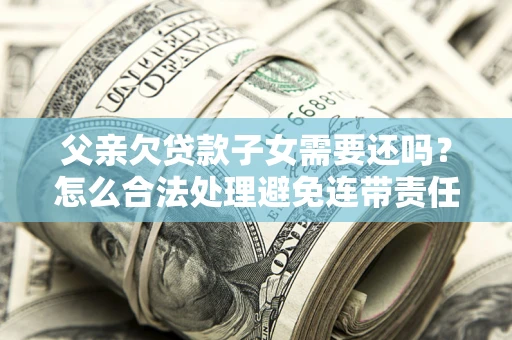 济南父亲欠贷款子女需要还吗？怎么合法处理避免连带责任？