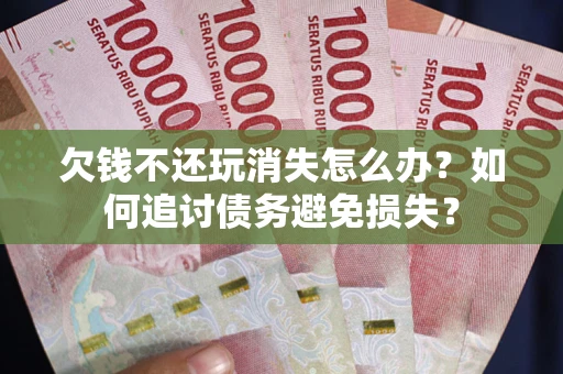 济南欠钱不还玩消失怎么办？如何追讨债务避免损失？