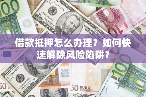 济南借款抵押怎么办理？如何快速解除风险陷阱？