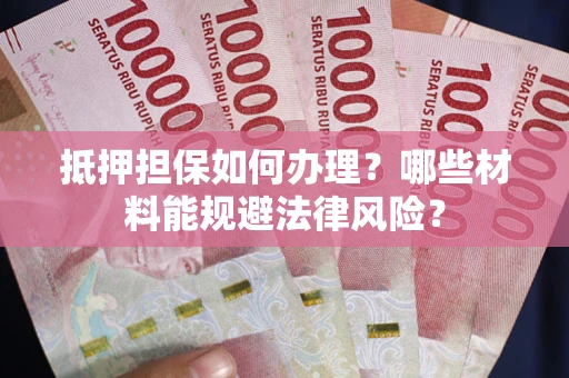 济南抵押担保如何办理？哪些材料能规避法律风险？