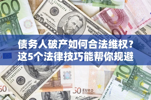 济南债务人破产如何合法维权？这5个法律技巧能帮你规避风险