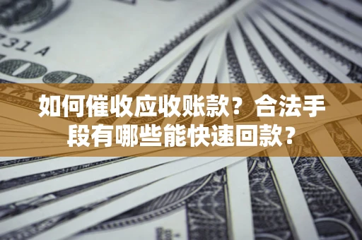 济南如何催收应收账款？合法手段有哪些能快速回款？