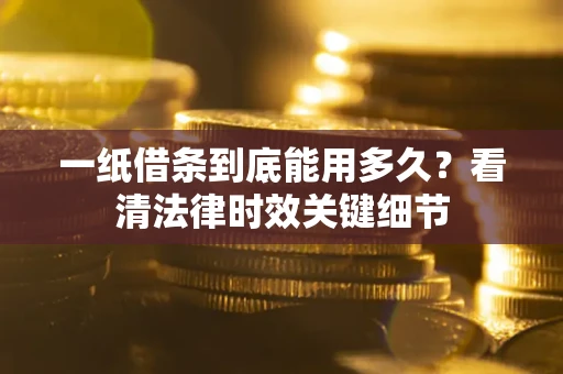 济南一纸借条到底能用多久？看清法律时效关键细节