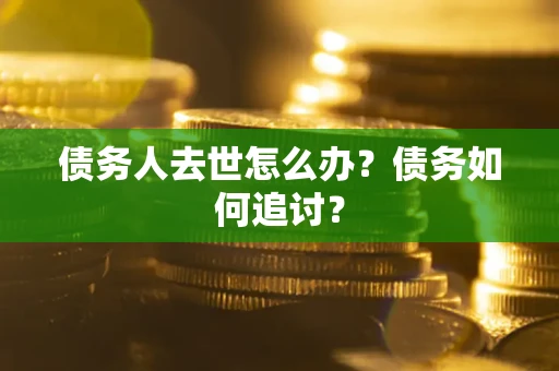 济南债务人去世怎么办？债务如何追讨？