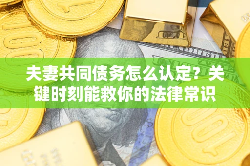 济南夫妻共同债务怎么认定？关键时刻能救你的法律常识