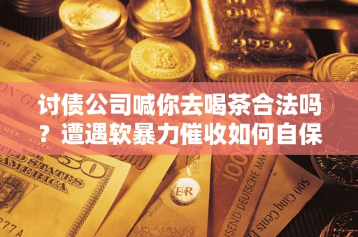 济南讨债公司喊你去喝茶合法吗？遭遇软暴力催收如何自保？