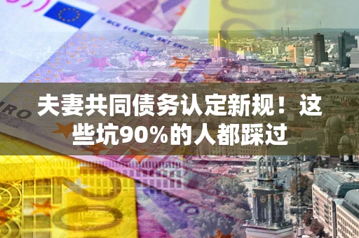 济南夫妻共同债务认定新规！这些坑90%的人都踩过