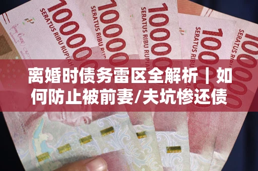 济南离婚时债务雷区全解析｜如何防止被前妻/夫坑惨还债？
