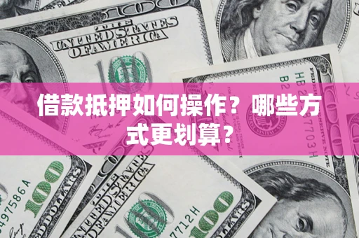 济南借款抵押如何操作？哪些方式更划算？