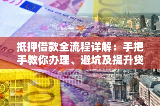 济南抵押借款全流程详解：手把手教你办理、避坑及提升贷款额度