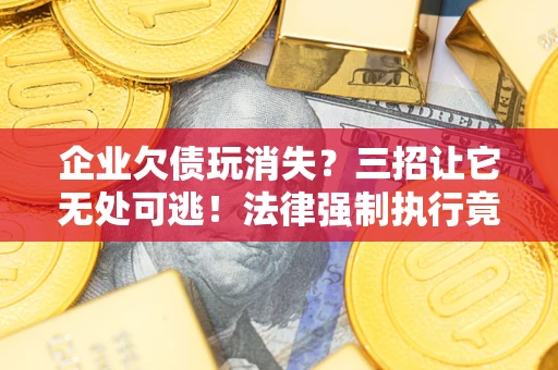 济南企业欠债玩消失？三招让它无处可逃！法律强制执行竟比讨债公司还狠？
