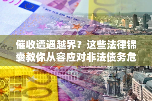 济南催收遭遇越界？这些法律锦囊教你从容应对非法债务危机