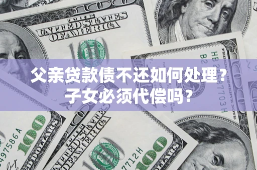 济南父亲贷款债不还如何处理？子女必须代偿吗？