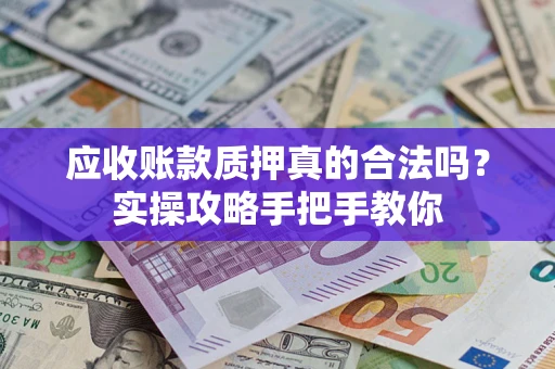 济南应收账款质押真的合法吗？实操攻略手把手教你