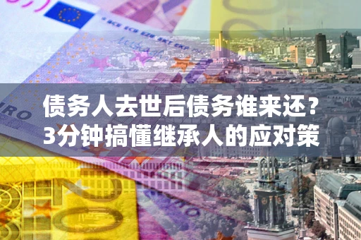 济南债务人去世后债务谁来还？3分钟搞懂继承人的应对策略