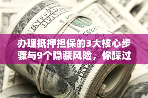 济南办理抵押担保的3大核心步骤与9个隐藏风险，你踩过哪个坑？