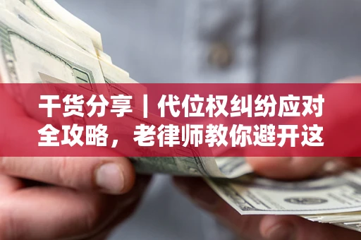 济南干货分享｜代位权纠纷应对全攻略，老律师教你避开这5大雷区